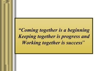 “Coming together is a beginning
Keeping together is progress and
Working together is success”
 