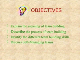  Explain the meaning of team building
 Describe the process of team building
 Identify the different team building skills
 Discuss Self-Managing teams
OBJECTIVES
 