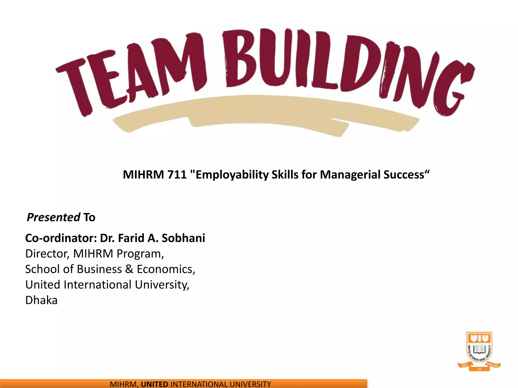 MIHRM 711 "Employability Skills for Managerial Success“
Presented To
Co-ordinator: Dr. Farid A. Sobhani
Director, MIHRM Program,
School of Business & Economics,
United International University,
Dhaka
MIHRM, UNITED INTERNATIONAL UNIVERSITY
 