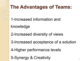 The Advantages of Teams:
1-Increased information and
knowledge
2-Increased diversity of views
3-Increased acceptance of a solution
4-Higher performance levels
5-Synergy & Creativity 22
 