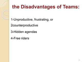 the Disadvantages of Teams:
1-Unproductive, frustrating, or
2counterproductive
3-Hidden agendas
4-Free riders
23
 