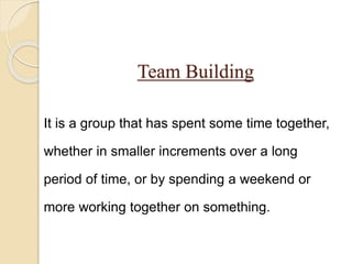 Team Building
It is a group that has spent some time together,
whether in smaller increments over a long
period of time, or by spending a weekend or
more working together on something.
 