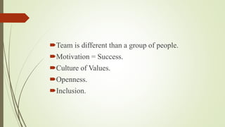 Team is different than a group of people.
Motivation = Success.
Culture of Values.
Openness.
Inclusion.