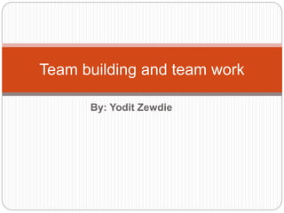 By: Yodit Zewdie
Team building and team work
 