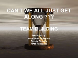 CAN’T WE ALL JUST GET
ALONG ???
TEAM BUILDING
Presented by:
Bhawana Choudhary
Deputy Director
NPTI, Faridabad
 