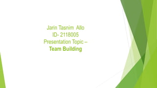 Jarin Tasnim Allo
ID- 2118005
Presentation Topic –
Team Building
 