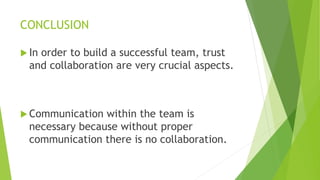 CONCLUSION
 In order to build a successful team, trust
and collaboration are very crucial aspects.
 Communication within the team is
necessary because without proper
communication there is no collaboration.
 