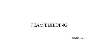 TEAM BUILDING
UNIT: FIVE
 