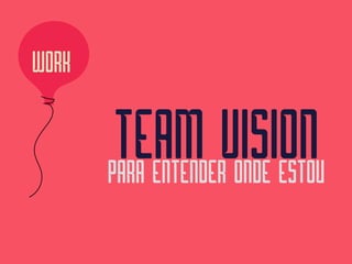 TEAM VISION PARA ENTENDER ONDE ESTOU
WORK
 