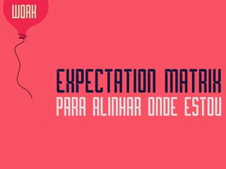 EXPECTATION MATRIX 
PARA ALINHAR ONDE ESTOU
WORK
 