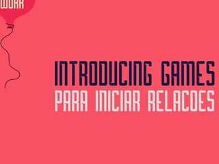 WORK
INTRODUCING GAMES 
PARA INICIAR RELACOES
 