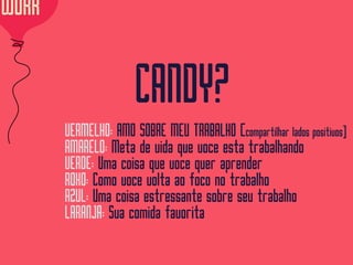 WORK
CANDY?
VERMELHO: AMO SOBRE MEU TRABALHO (compartilhar lados positivos]
AMARELO: Meta de vida que voce esta trabalhando
VERDE: Uma coisa que voce quer aprender
ROXO: Como voce volta ao foco no trabalho
AZUL: Uma coisa estressante sobre seu trabalho
LARANJA: Sua comida favorita
 