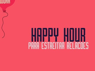WORK
HAPPY HOUR PARA ESTREITAR RELACOES
 