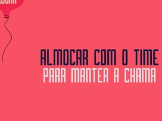 WORK
ALMOCAR COM O TIME 
PARA MANTER A CHAMA
 