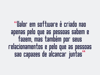 “Valor em software é criado nao
apenas pelo que as pessoas sabem e
fazem, mas também por seus
relacionamentos e pelo que as pessoas
sao capazes de alcancar juntas“
 