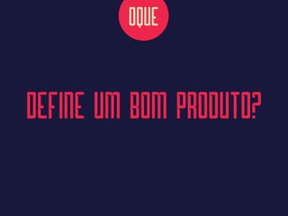 DEFINE UM BOM PRODUTO?
OQUE
 