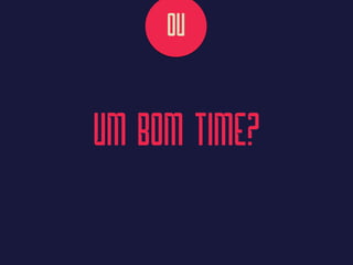 UM BOM TIME?
OU
 