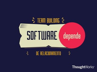 DE RELACIONAMENTO
TEAM BUILDING
SOFTWARE depende
 