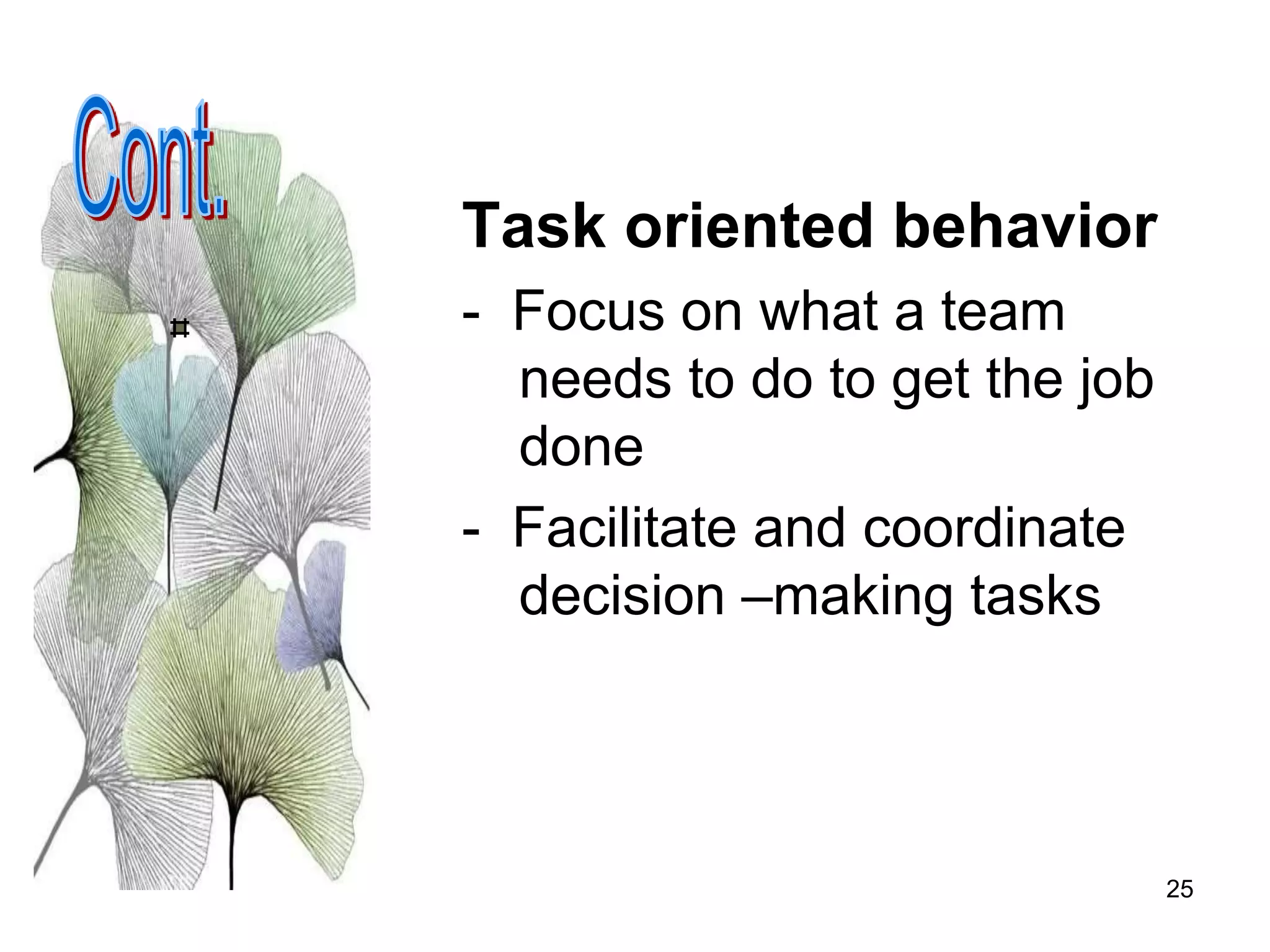 25
Task oriented behavior
- Focus on what a team
needs to do to get the job
done
- Facilitate and coordinate
decision –making tasks
 