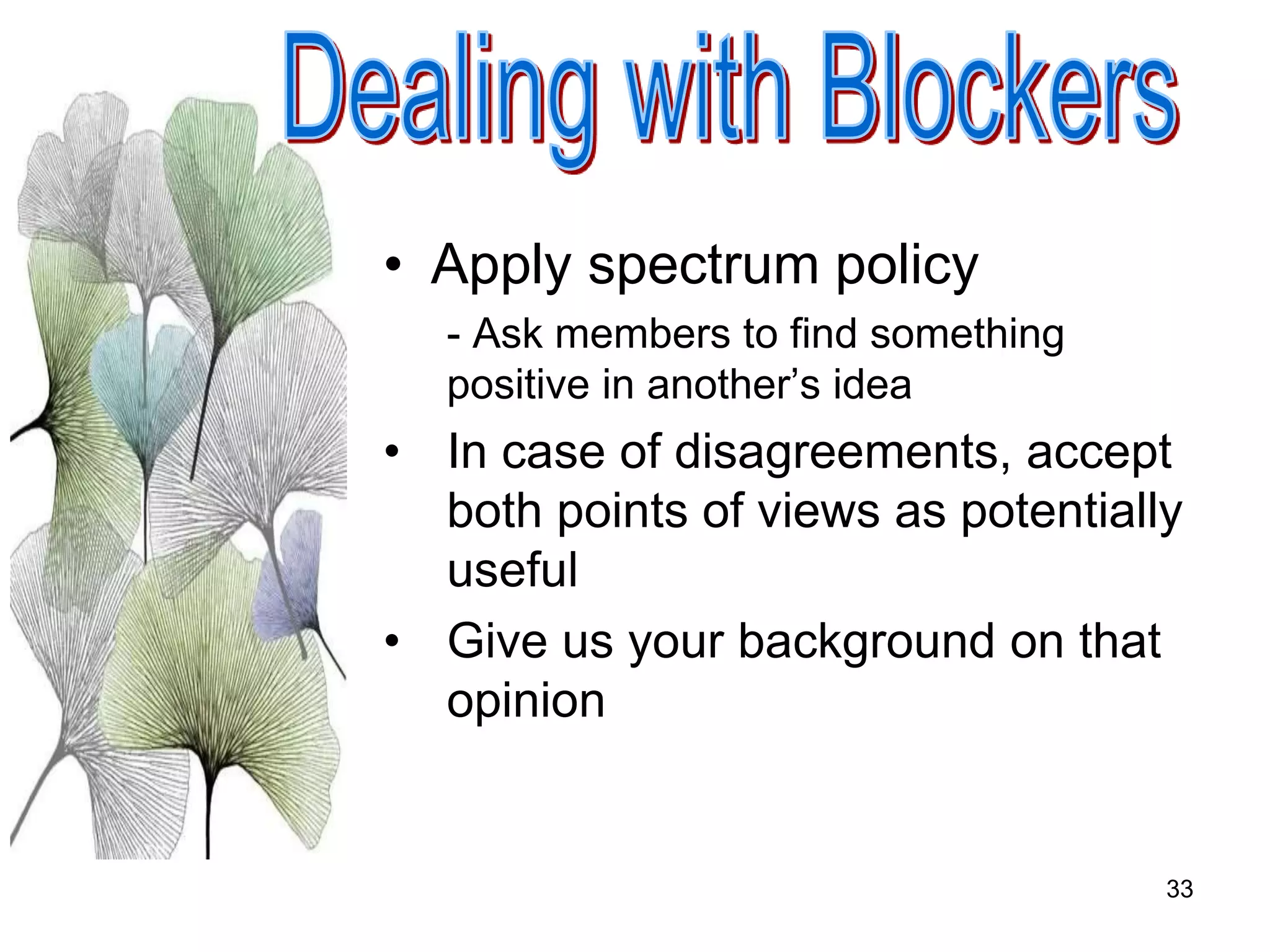 33
• Apply spectrum policy
- Ask members to find something
positive in another’s idea
• In case of disagreements, accept
both points of views as potentially
useful
• Give us your background on that
opinion
 