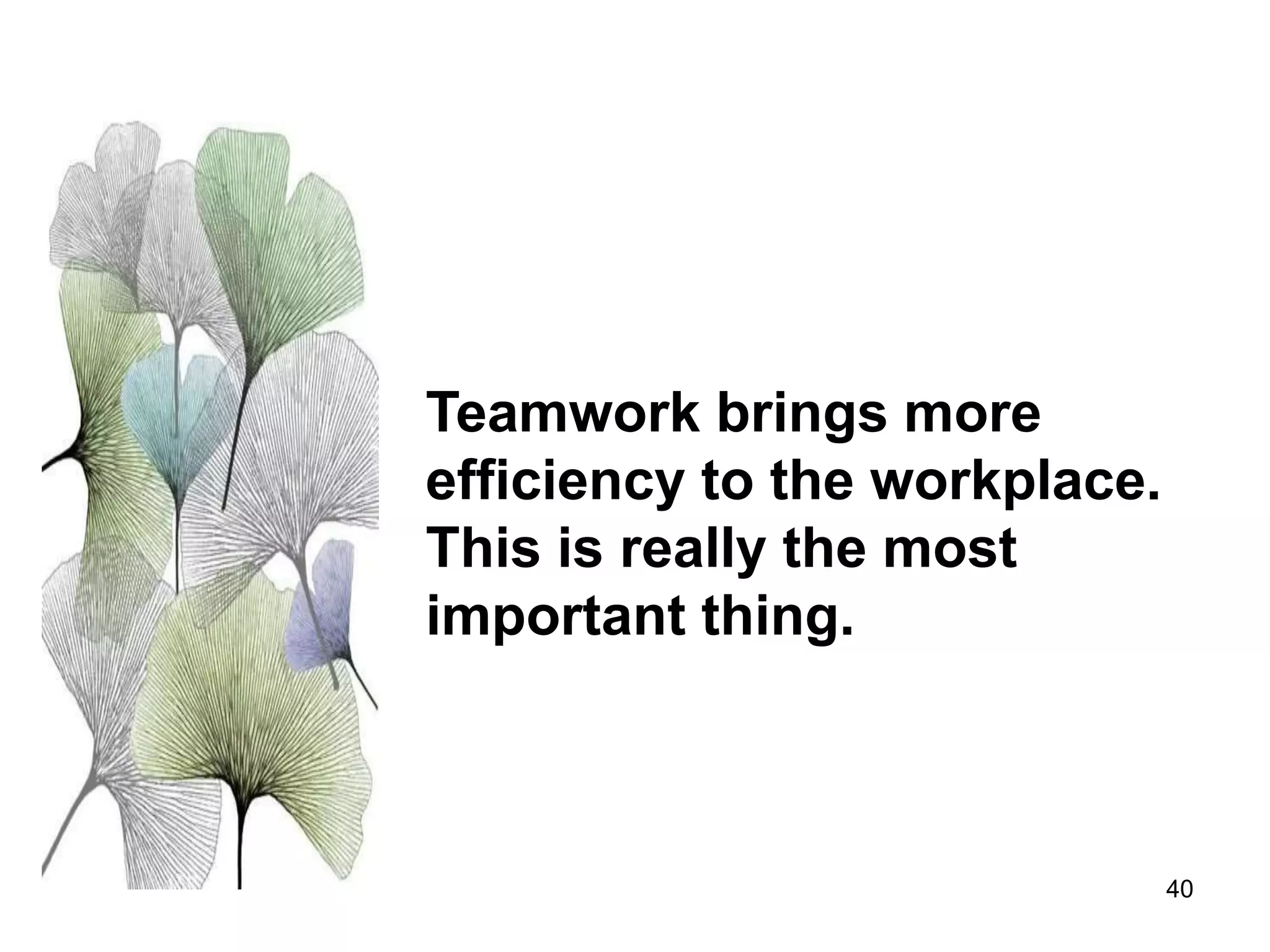40
Teamwork brings more
efficiency to the workplace.
This is really the most
important thing.
 