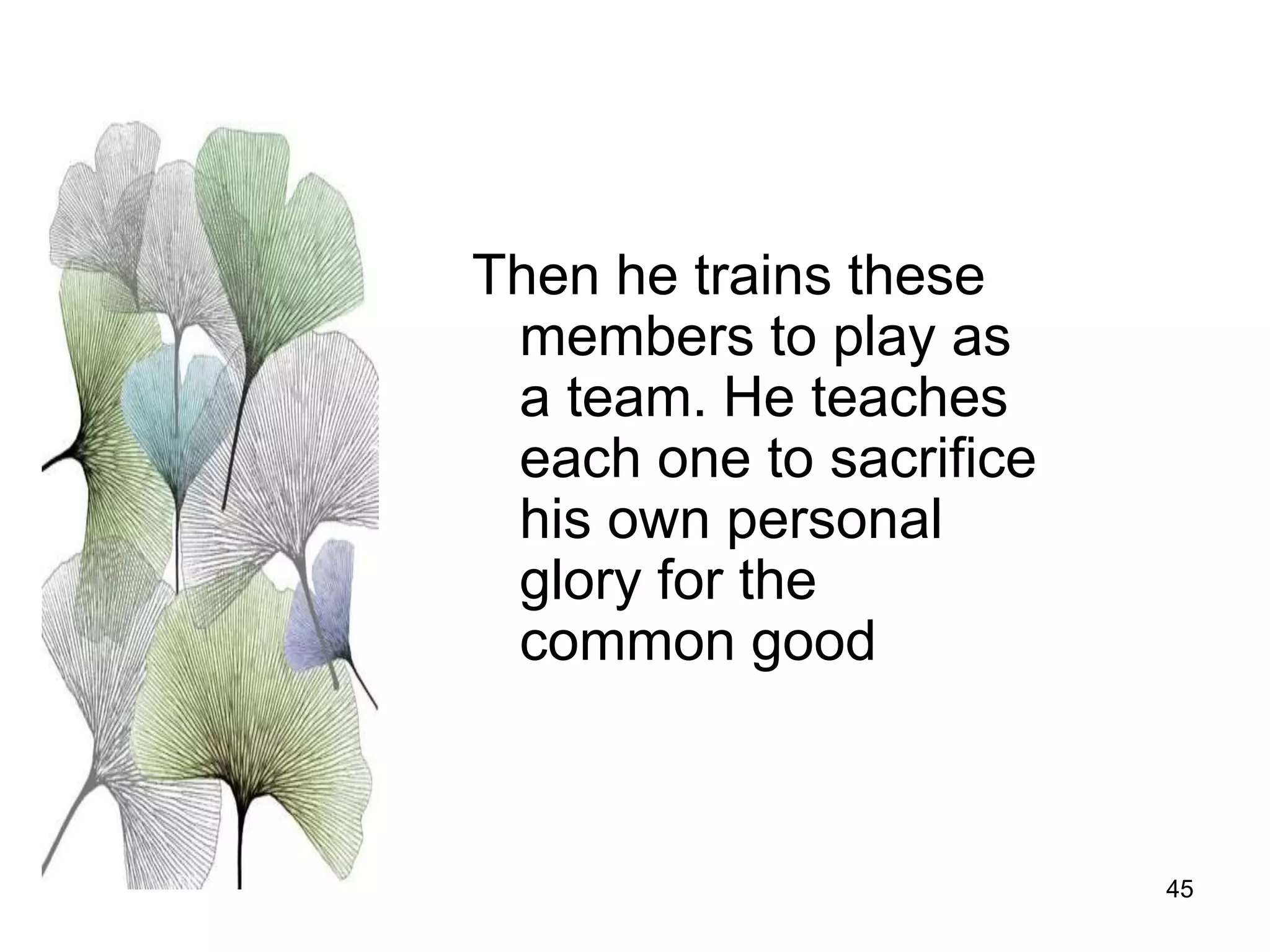 45
Then he trains these
members to play as
a team. He teaches
each one to sacrifice
his own personal
glory for the
common good
 
