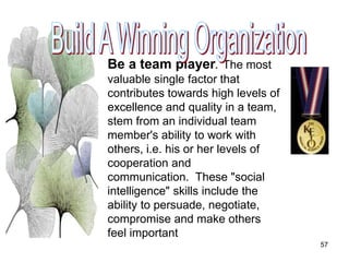 57
Be a team player. The most
valuable single factor that
contributes towards high levels of
excellence and quality in a t...