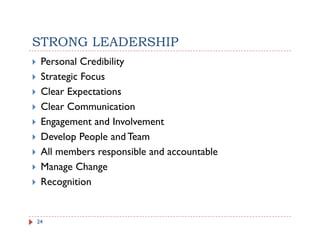 STRONG LEADERSHIP
 Personal Credibility
 Strategic Focus
 Clear Expectations
 Clear Communication
 Engagement and Involvement
 Develop People and Team
 All members responsible and accountable
 Manage Change
      g       g
 Recognition


24
 