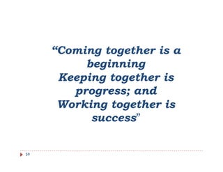 “Coming together is a
      Coming
          beginning
      Keeping together is
      K   i   t   th i
        p g
        progress; and
      Working together is
           success
           success”


59
 