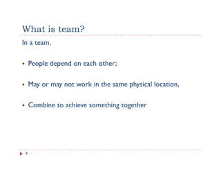 What is team?
In a team,

     People depend on each other;

     May or may not work in the same physical location,

     Combine to achieve something together




 9
 