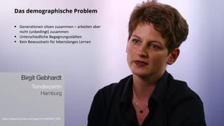 https://www.youtube.com/watch?v=zOEVMV_KTJk
 Generationen sitzen zusammen – arbeiten aber
nicht (unbedingt) zusammen
 Unterschiedliche Begegnungsstätten
 Kein Bewusstsein für lebenslanges Lernen
Das demographische Problem
 