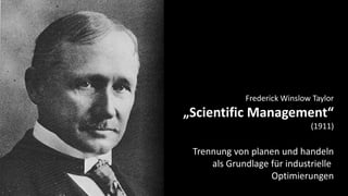 Frederick Winslow Taylor
„Scientific Management“
(1911)
Trennung von planen und handeln
als Grundlage für industrielle
Optimierungen
 
