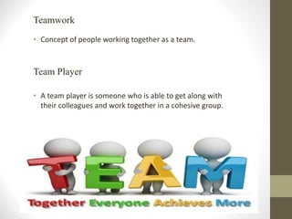 Teamwork
• Concept of people working together as a team.
Team Player
• A team player is someone who is able to get along with
their colleagues and work together in a cohesive group.
 