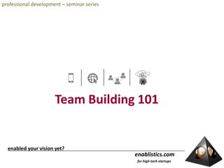 professional development – seminar series Team Building 101  enabled your vision yet? enablistics.com    for high-tech startups 