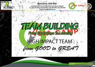 HIGH IMPACT TEAM :
from GOOD to GREAT
Ampang Pechah Road, 44000 Kuala Kubu Bharu, Selangor
Tel : 016 324 4456 / 016 526 4456 / 019 284 4456 / 017 246 4456
Email :aisyah@asiacamp.my
AsiaCamp SDN BHD
TEAM BUILDINGTEAM BUILDING
From Experience To LearningFrom Experience To Learning
teambuildingmalaysia.com
 