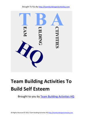 Brought To You By http://teambuildingactivitieshq.com




Team Building Activities To
Build Self Esteem
          Brought to you by Team Building Activities HQ




All Rights Reserved © 2011 Team Building Activities HQ http://teambuildingactivitieshq.com
 