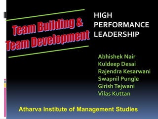 HIGH PERFORMANCE LEADERSHIP Team Building & Team Development AbhishekNair Kuldeep Desai Rajendra Kesarwani Swapnil Pungle Girish Tejwani Vilas Kuttan Atharva Institute of Management Studies 