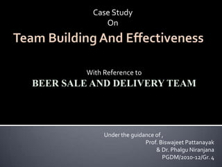 Case Study On Team Building And Effectiveness With Reference to BEER SALE AND DELIVERY TEAM Under the guidance of , Prof. BiswajeetPattanayak & Dr. PhalguNiranjana PGDM/2010-12/Gr. 4 