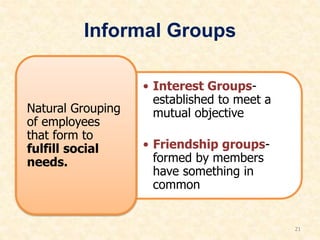 Informal Groups
• Interest Groups-
established to meet a
mutual objective
• Friendship groups-
formed by members
have something in
common
Natural Grouping
of employees
that form to
fulfill social
needs.
21
 
