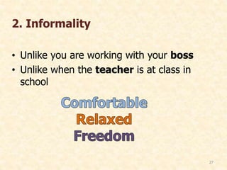 2. Informality
• Unlike you are working with your boss
• Unlike when the teacher is at class in
school
27
 
