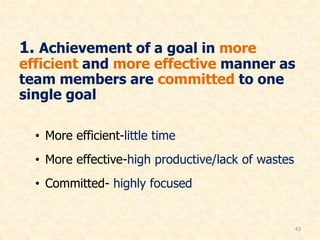 1. Achievement of a goal in more
efficient and more effective manner as
team members are committed to one
single goal
• More efficient-little time
• More effective-high productive/lack of wastes
• Committed- highly focused
43
 