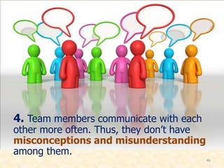 4. Team members communicate with each
other more often. Thus, they don’t have
misconceptions and misunderstanding
among them.
46
 