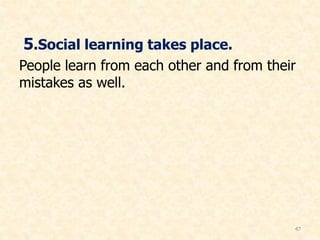 5.Social learning takes place.
People learn from each other and from their
mistakes as well.
47
 