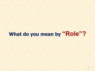 Role
• A position that has to be assumed and
acted by an individual in a group
The expected behaviour from someone
Father
...