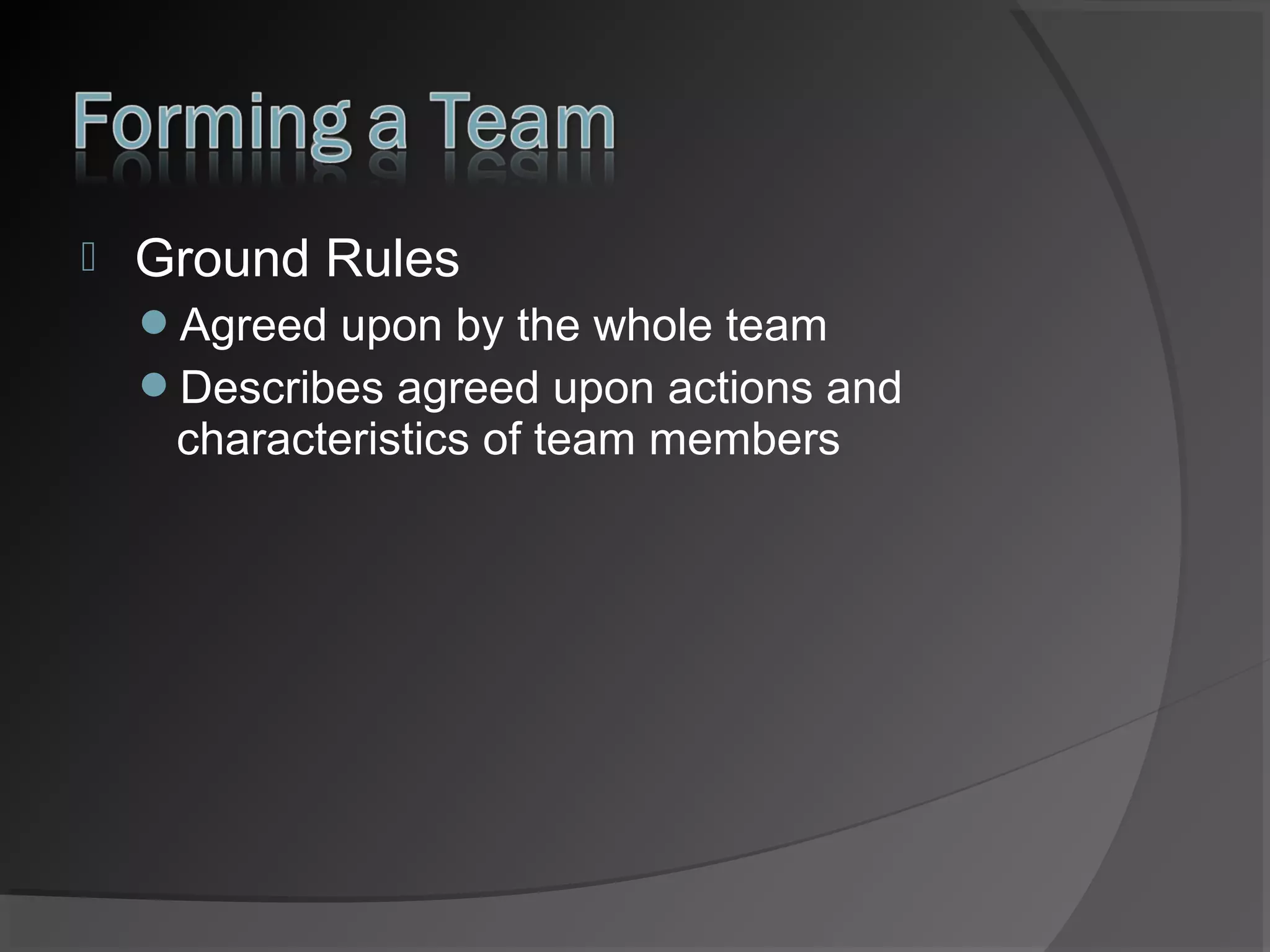 

Ground Rules
Agreed upon by the whole team
Describes agreed upon actions and

characteristics of team members

 