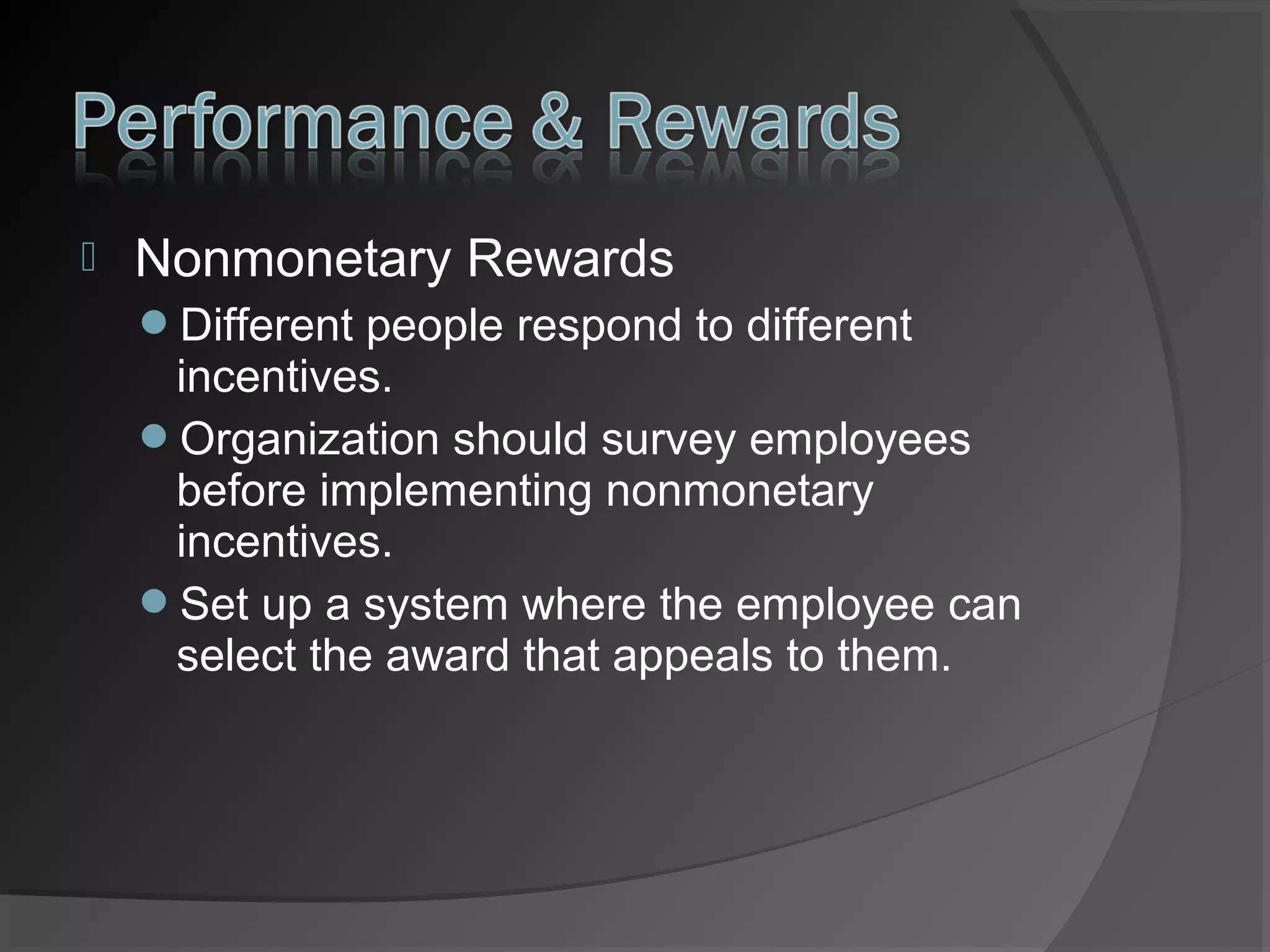 

Nonmonetary Rewards
Different people respond to different

incentives.
Organization should survey employees
before implementing nonmonetary
incentives.
Set up a system where the employee can
select the award that appeals to them.

 