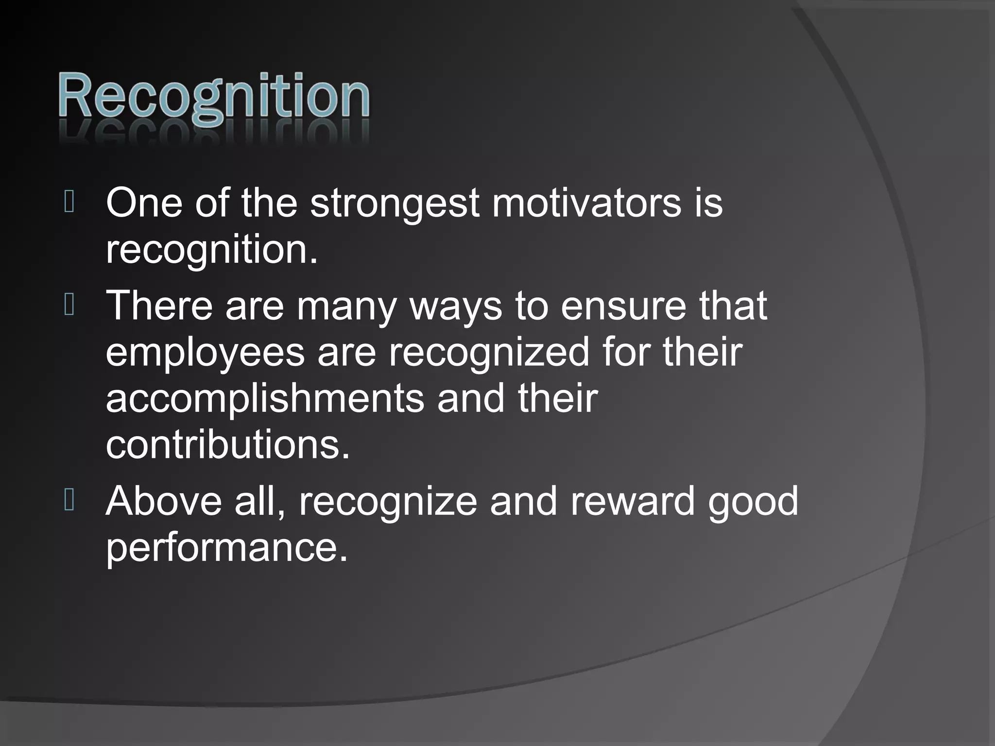 




One of the strongest motivators is
recognition.
There are many ways to ensure that
employees are recognized for their
accomplishments and their
contributions.
Above all, recognize and reward good
performance.

 