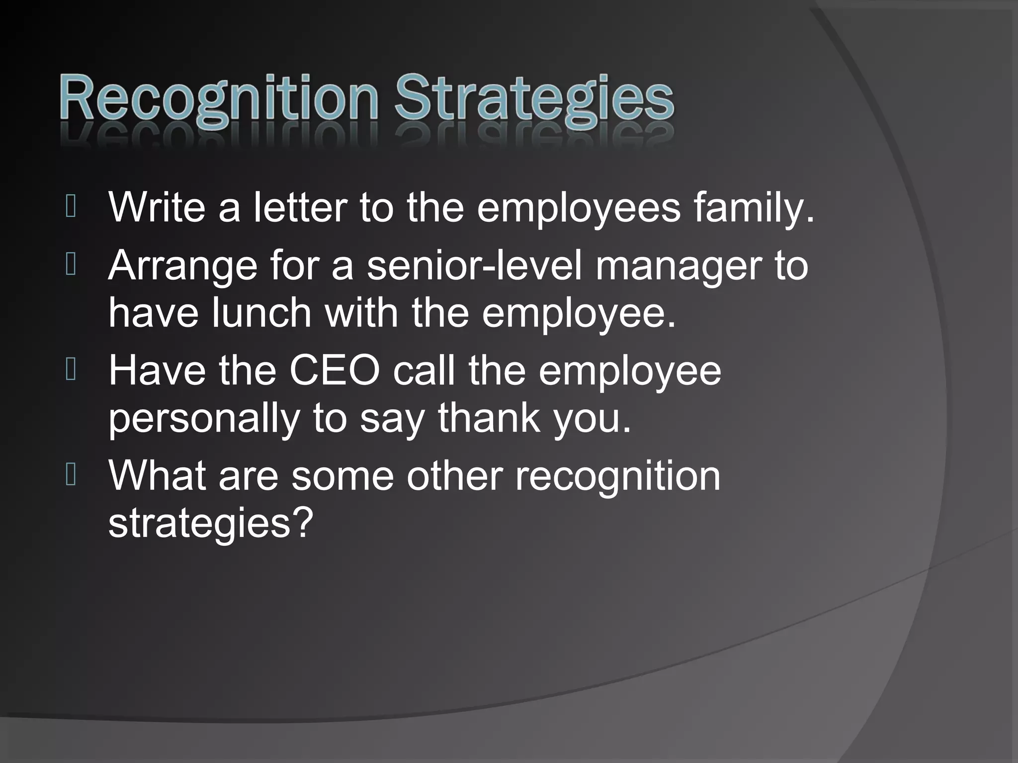 




Write a letter to the employees family.
Arrange for a senior-level manager to
have lunch with the employee.
Have the CEO call the employee
personally to say thank you.
What are some other recognition
strategies?

 