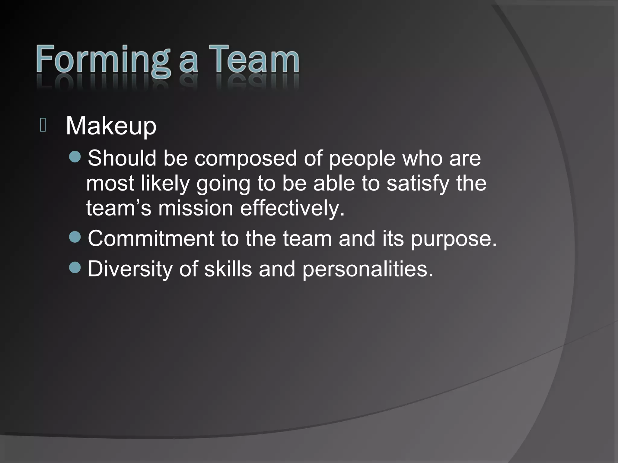 

Makeup
Should be composed of people who are

most likely going to be able to satisfy the
team’s mission effectively.
Commitment to the team and its purpose.
Diversity of skills and personalities.

 