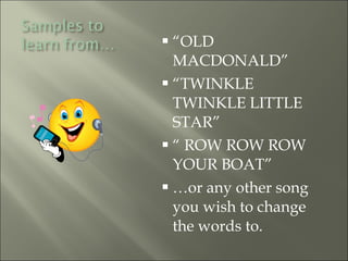 “ OLD MACDONALD” “ TWINKLE TWINKLE LITTLE STAR” “  ROW ROW ROW YOUR BOAT” … or any other song you wish to change the words to.   